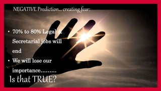 NEGATIVE Prediction… creating fear:
• 70% to 80% Legal &
Secretarial jobs will
end
• We will lose our
importance………
Is that TRUE?
 
