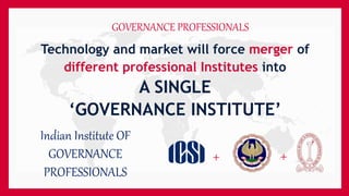 GOVERNANCE PROFESSIONALS
Technology and market will force merger of
different professional Institutes into
A SINGLE
‘GOVERNANCE INSTITUTE’
+ +
Indian Institute OF
GOVERNANCE
PROFESSIONALS
 