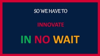 IN NO WAIT
SO WE HAVE TO
INNOVATE
 