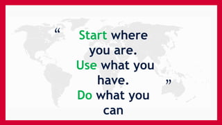 “
“
Start where
you are.
Use what you
have.
Do what you
can
 