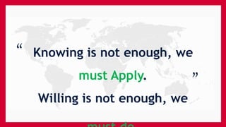 “ Knowing is not enough, we
must Apply.
Willing is not enough, we
“
 