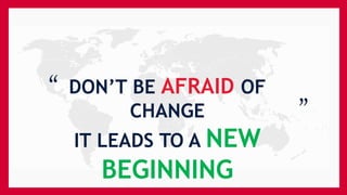 “ DON’T BE AFRAID OF
CHANGE
IT LEADS TO A NEW
BEGINNING
“
 
