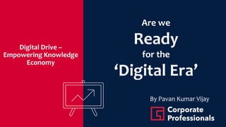 Digital Drive –
Empowering Knowledge
Economy
Are we
Ready
for the
‘Digital Era’
By Pavan Kumar Vijay
 