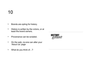 10 Brands are opting for history. History is written by the victors, or at least the brand owners. Provenance can be scripted. On the web, no-one can alter your ‘About Us’ page What do you think of…? 