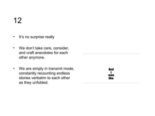 12 It’s no surprise really We don’t take care, consider, and craft anecdotes for each other anymore.  We are simply in transmit mode, constantly recounting endless stories verbatim to each other as they unfolded.  