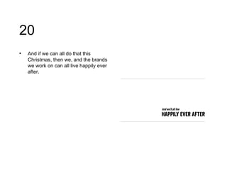 20 And if we can all do that this Christmas, then we, and the brands we work on can all live happily ever after. 