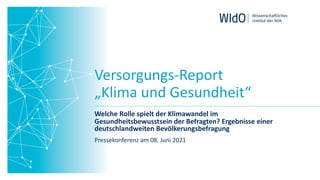 Versorgungs-Report
„Klima und Gesundheit“
Welche Rolle spielt der Klimawandel im
Gesundheitsbewusstsein der Befragten? Ergebnisse einer
deutschlandweiten Bevölkerungsbefragung
Pressekonferenz am 08. Juni 2021
 