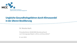 Ungleiche Gesundheitsgefahrendurch Klimawandel
in der älterenBevölkerung
Dr. Nicolas Koch
Pressekonferenz WIdO/AOK-Bundesverband
zum Versorgungs-Report „Klima und Gesundheit“
8. Juni 2021
 