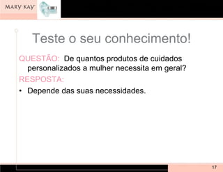Teste o seu conhecimento!
QUESTÃO: De quantos produtos de cuidados
  personalizados a mulher necessita em geral?
RESPOSTA:
• Depende das suas necessidades.




                                                17
 
