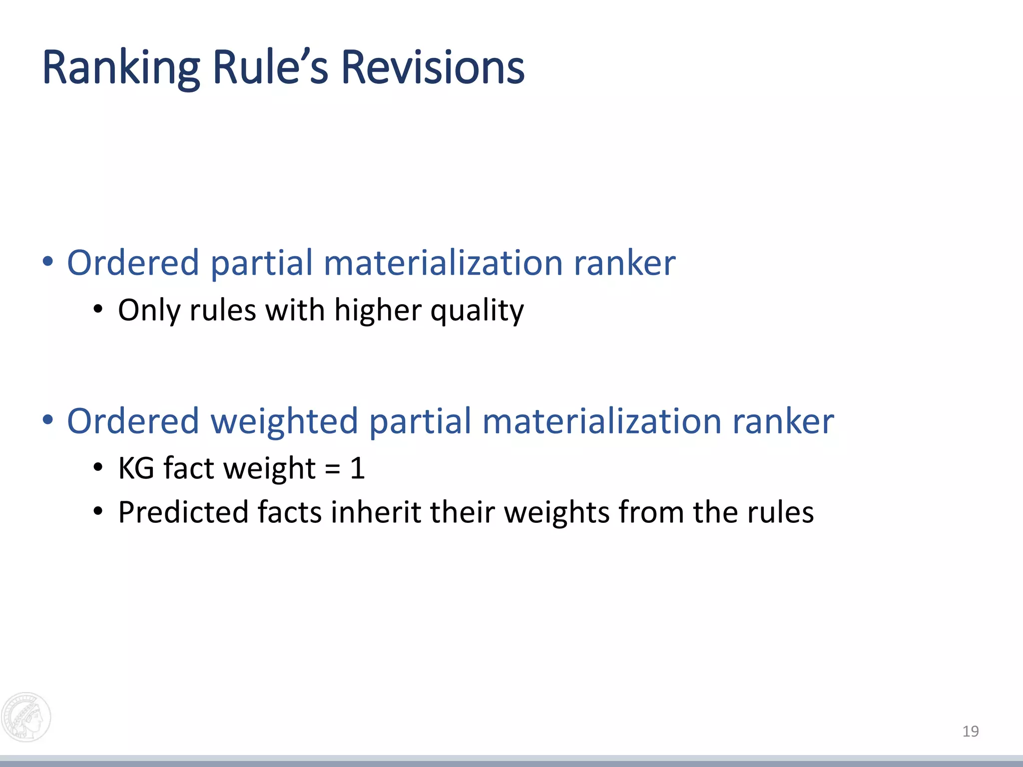Ranking Rule’s Revisions
• Ordered partial materialization ranker
• Only rules with higher quality
• Ordered weighted partial materialization ranker
• KG fact weight = 1
• Predicted facts inherit their weights from the rules
19
 