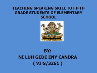 TEACHING SPEAKING SKILL TO FIFTH
 GRADE STUDENTS OF ELEMENTARY
            SCHOOL




             BY:
  NI LUH GEDE ENY CANDRA
        ( VI G/3261 )
 