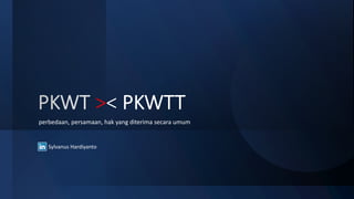 PKWT >< PKWTT
Sylvanus Hardiyanto
perbedaan, persamaan, hak yang diterima secara umum
 