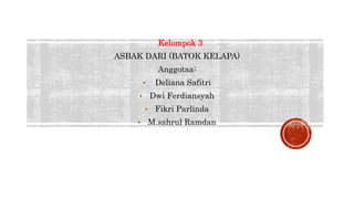 Kelompok 3
ASBAK DARI (BATOK KELAPA)
Anggotaa:
• Deliana Safitri
• Dwi Ferdiansyah
• Fikri Parlinda
• M.sahrul Ramdan
 