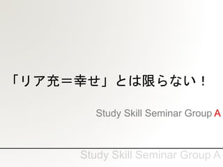 「リア充＝幸せ」とは限らない！
Study Skill Seminar Group A
 