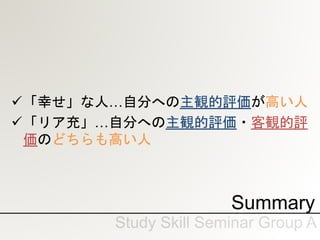 Summary
「幸せ」な人…自分への主観的評価が高い人
「リア充」…自分への主観的評価・客観的評
価のどちらも高い人
 