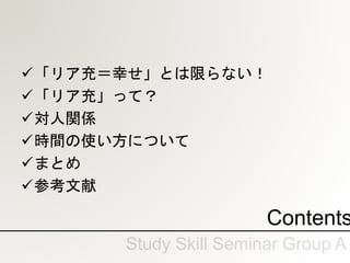 Contents
「リア充＝幸せ」とは限らない！
「リア充」って？
対人関係
時間の使い方について
まとめ
参考文献
 