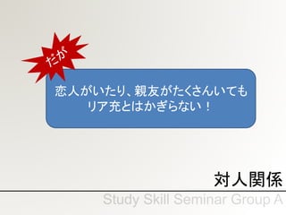 対人関係
恋人がいたり、親友がたくさんいても
リア充とはかぎらない！
 