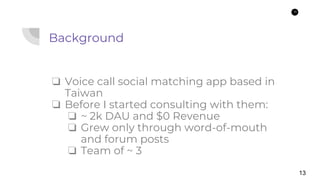 13
Background
❏ Voice call social matching app based in
Taiwan
❏ Before I started consulting with them:
❏ ~ 2k DAU and $0 ...