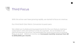 16
Third Focus
With the active user base growing rapidly, we started to focus on revenue.
Our third North Star Metric: Con...