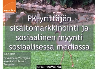 @PauliinaMakela1
1.12.2015
Pirkanmaan Yrittäjien
aamukahvitilaisuus,
Tampere
PK-yrittäjän
sisältömarkkinointi ja
sosiaalinen myynti
sosiaalisessa mediassa
 