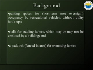 Background parking spaces for short-term (not overnight) occupancy by recreational vehicles, without utility hook-ups; stalls for stabling horses, which may or may not be enclosed by a building; and a paddock (fenced-in area) for exercising horses 
