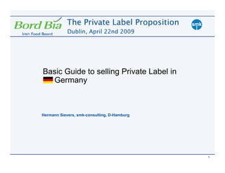 The Private Label Proposition
            Dublin, April 22nd 2009




Basic Guide to selling Private Label in
  Germany



Hermann Sievers, smk-consulting, D-Hamburg




                                             1
 