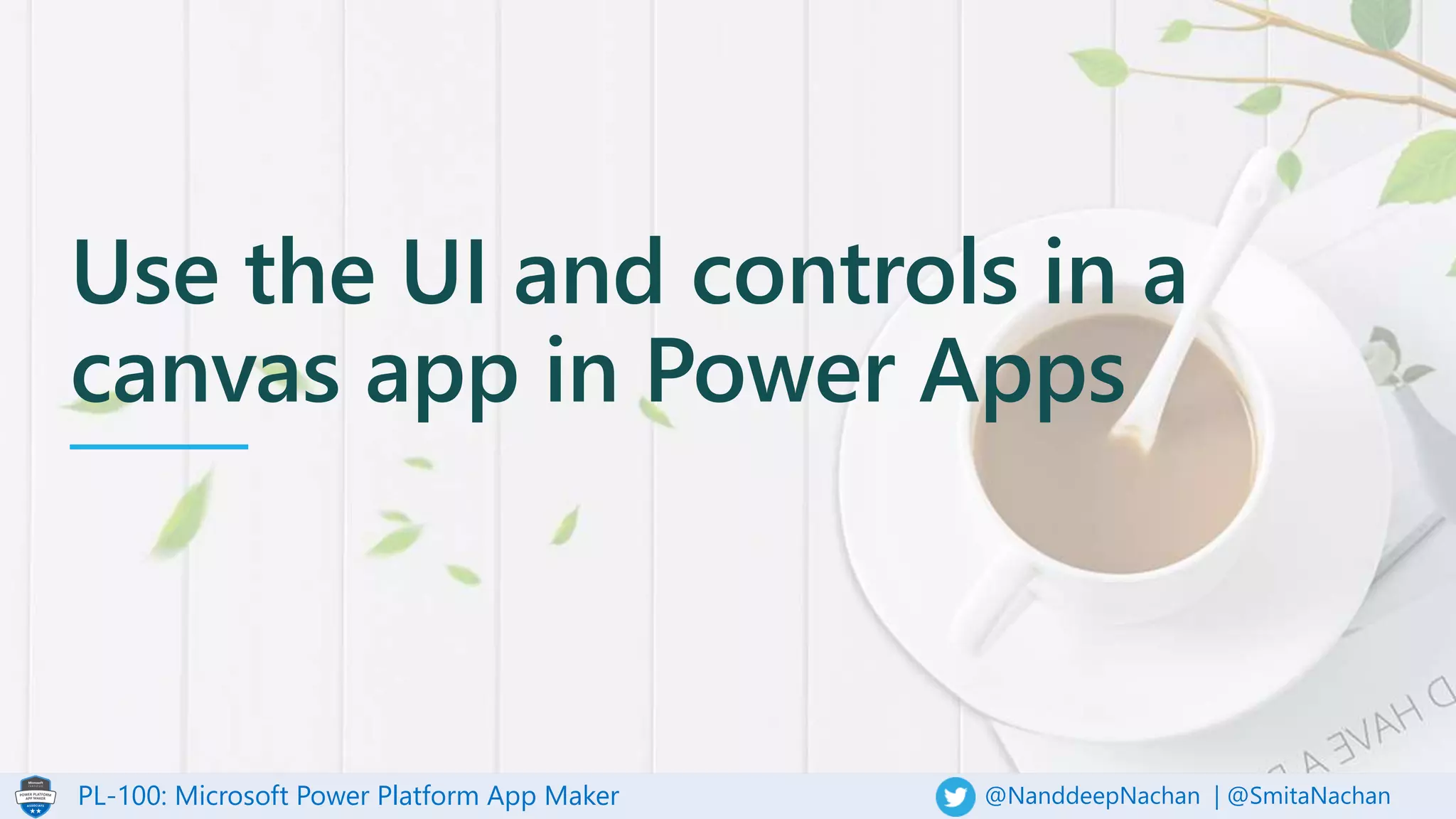 PL-100: Microsoft Power Platform App Maker @NanddeepNachan | @SmitaNachan
Use the UI and controls in a
canvas app in Power Apps
 