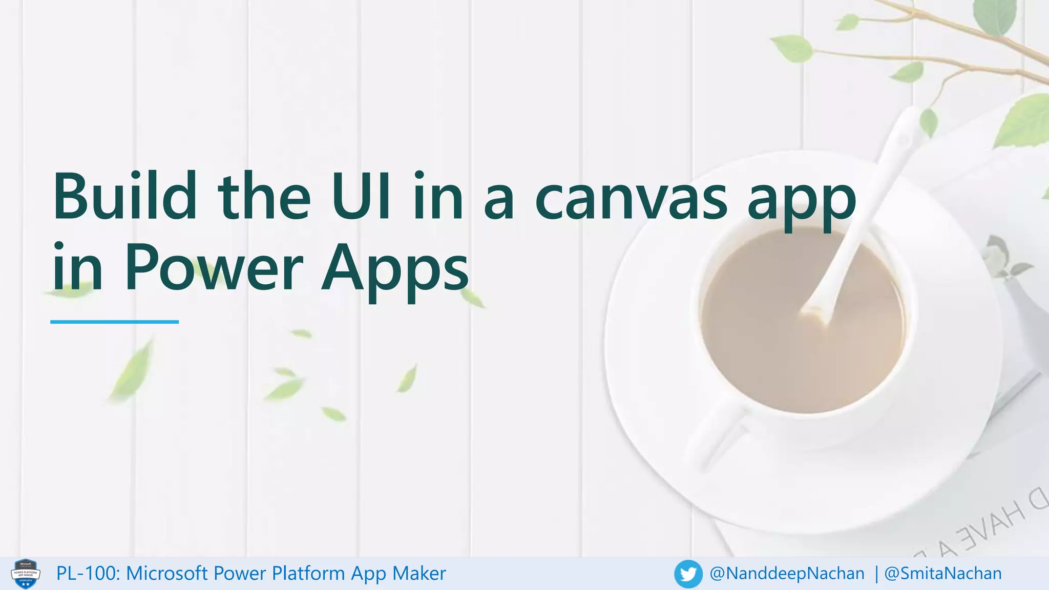 PL-100: Microsoft Power Platform App Maker @NanddeepNachan | @SmitaNachan
Build the UI in a canvas app
in Power Apps
 