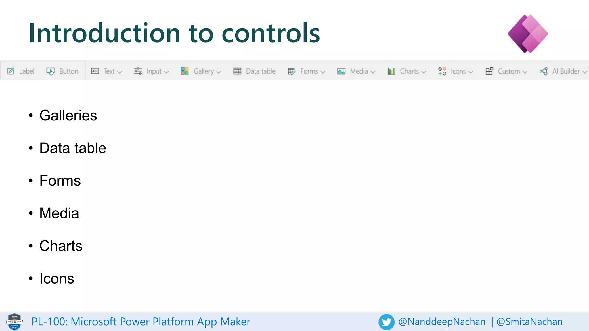 PL-100: Microsoft Power Platform App Maker @NanddeepNachan | @SmitaNachan
Introduction to controls
• Galleries
• Data table
• Forms
• Media
• Charts
• Icons
 