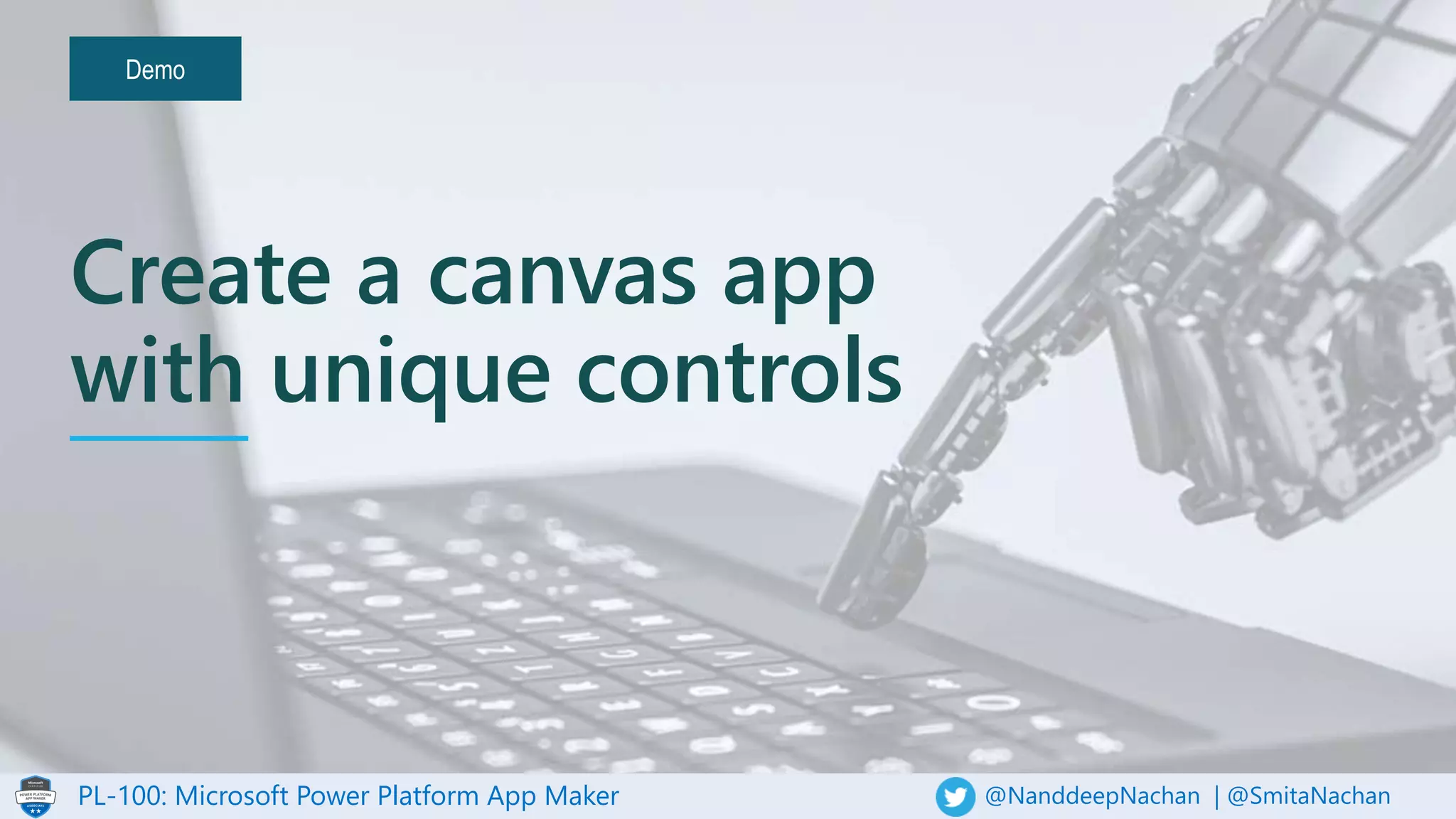 PL-100: Microsoft Power Platform App Maker @NanddeepNachan | @SmitaNachan
Demo
Create a canvas app
with unique controls
 