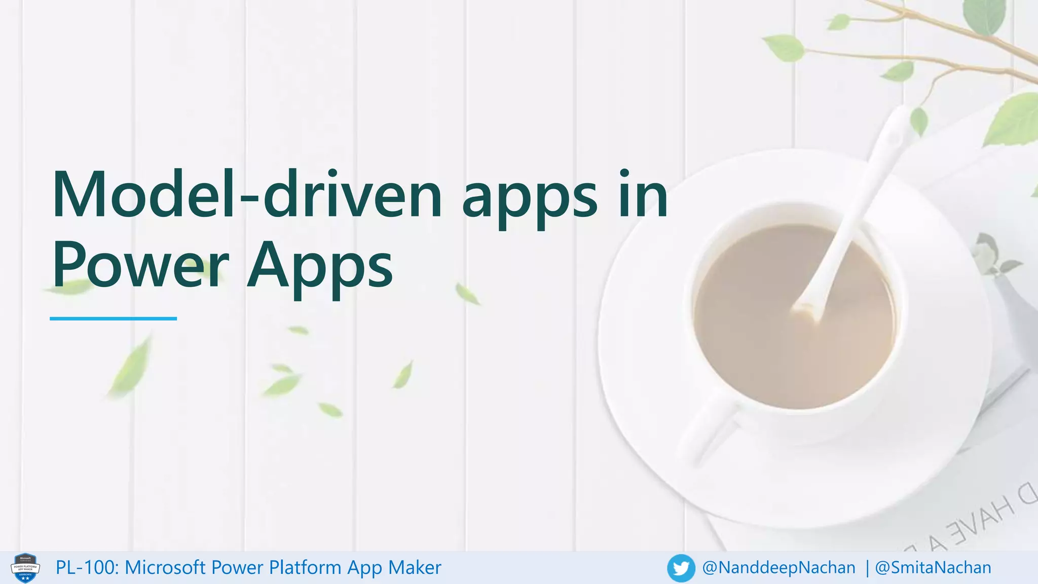 PL-100: Microsoft Power Platform App Maker @NanddeepNachan | @SmitaNachan
Model-driven apps in
Power Apps
 