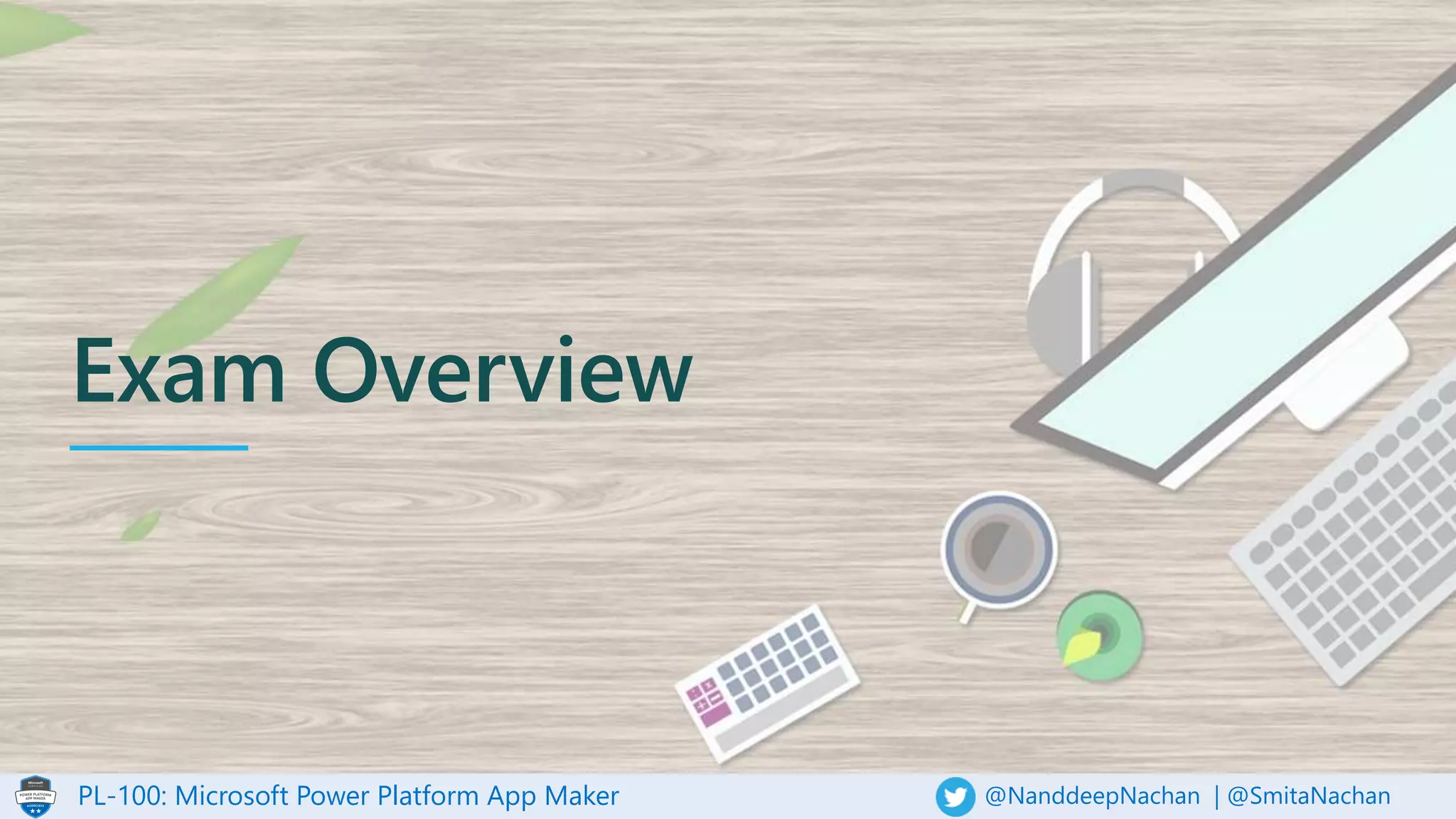 PL-100: Microsoft Power Platform App Maker @NanddeepNachan | @SmitaNachan
Exam Overview
 