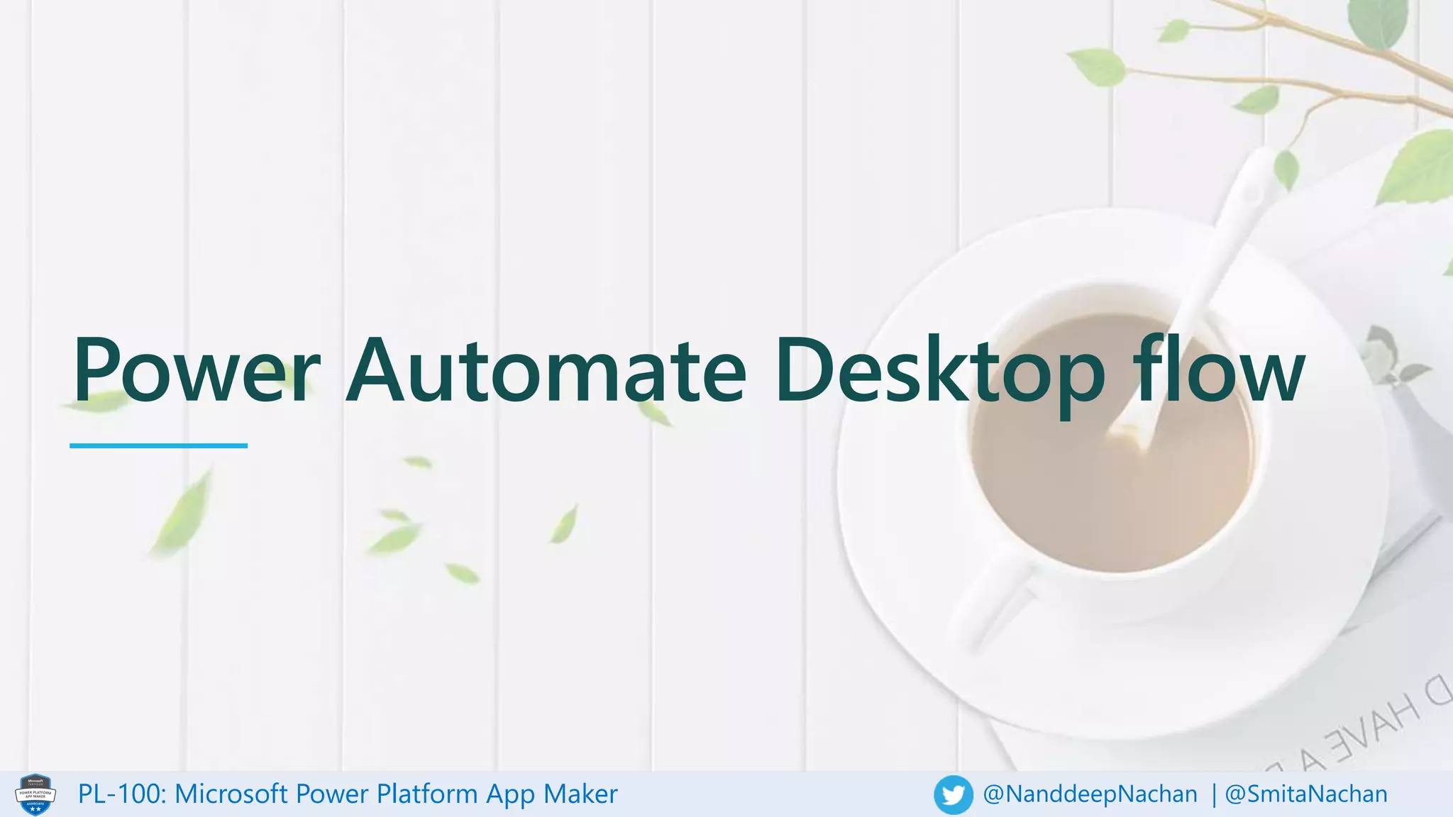 PL-100: Microsoft Power Platform App Maker @NanddeepNachan | @SmitaNachan
Power Automate Desktop flow
 