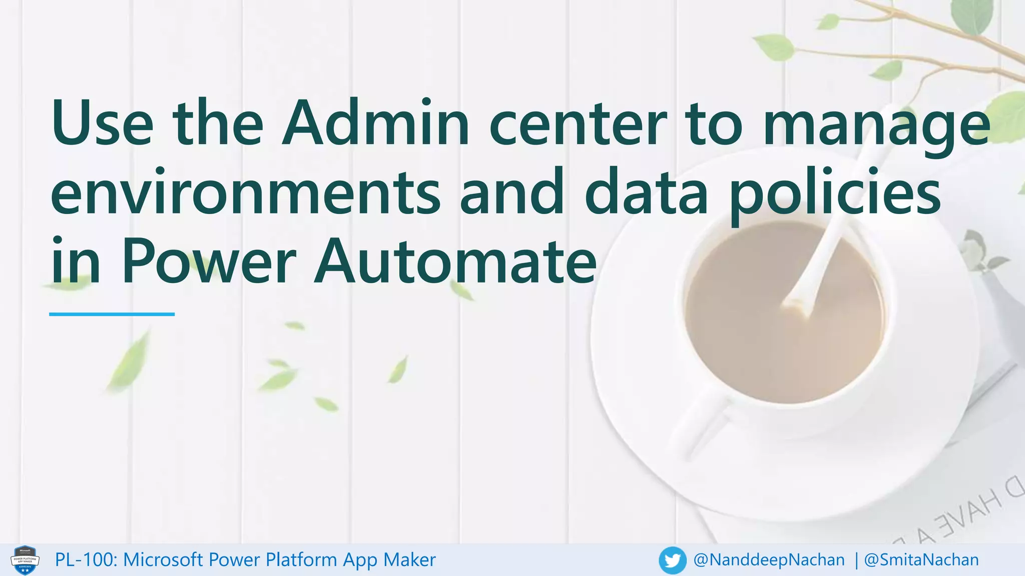 PL-100: Microsoft Power Platform App Maker @NanddeepNachan | @SmitaNachan
Use the Admin center to manage
environments and data policies
in Power Automate
 