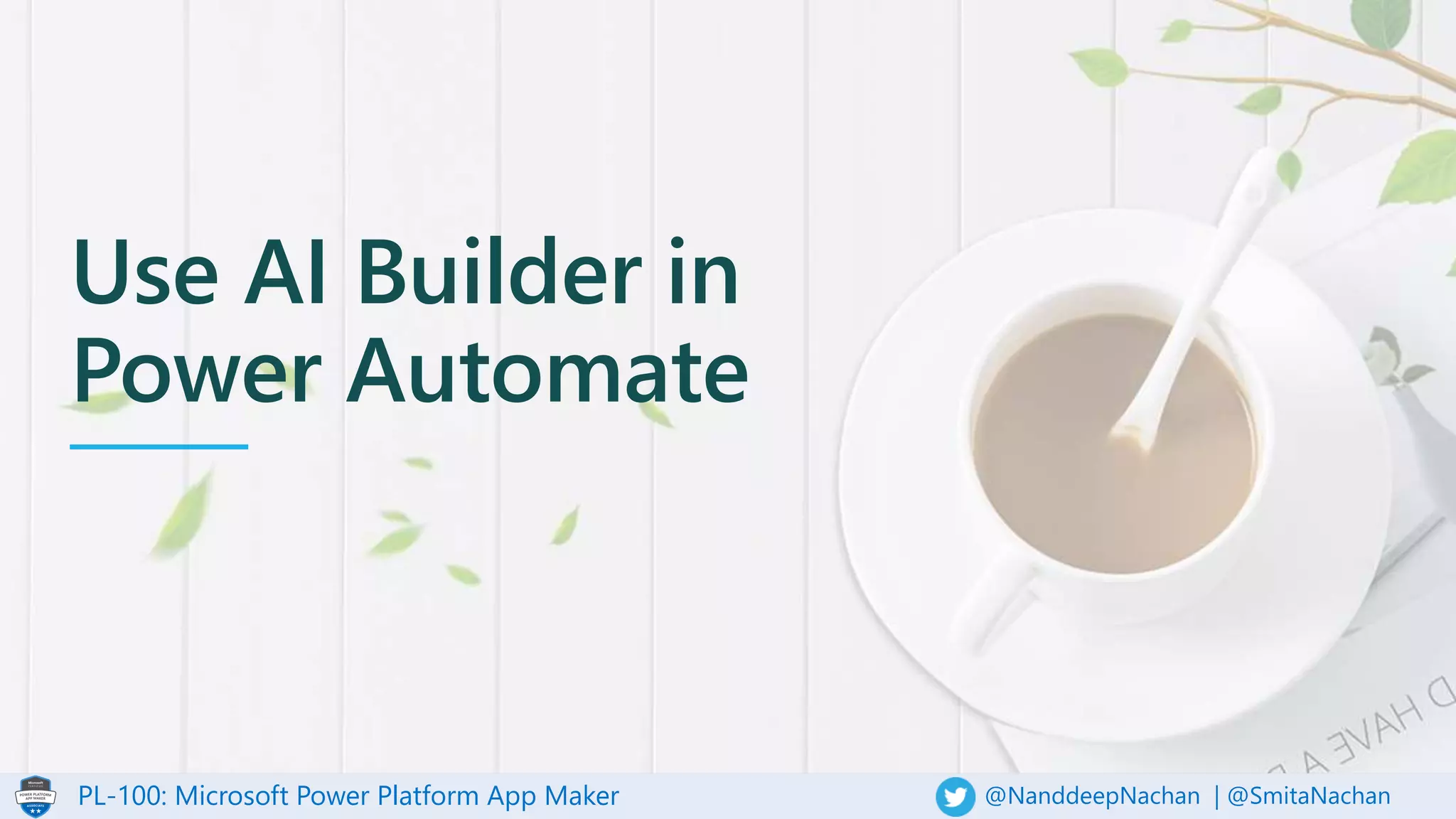 PL-100: Microsoft Power Platform App Maker @NanddeepNachan | @SmitaNachan
Use AI Builder in
Power Automate
 