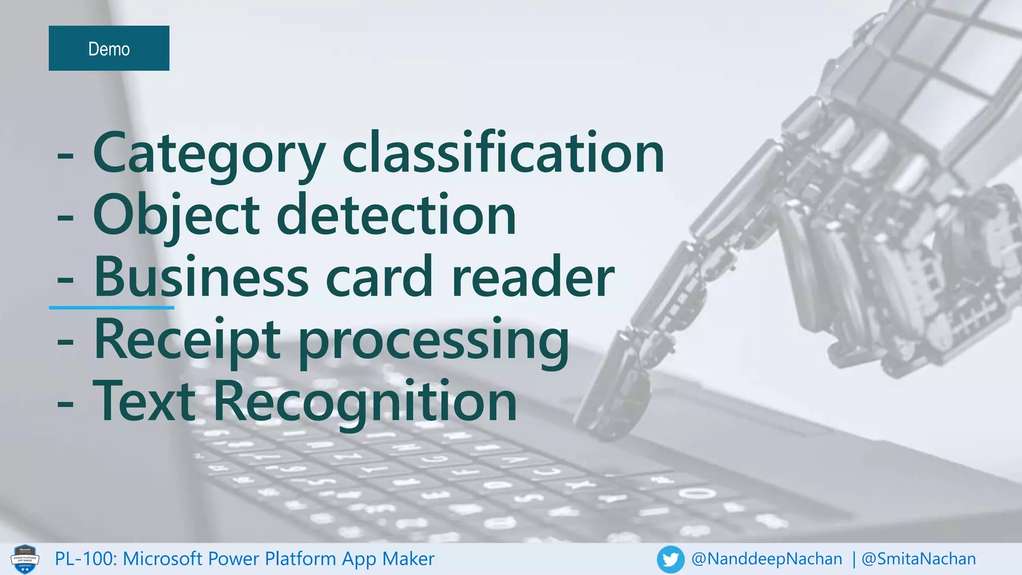 PL-100: Microsoft Power Platform App Maker @NanddeepNachan | @SmitaNachan
Demo
- Category classification
- Object detection
- Business card reader
- Receipt processing
- Text Recognition
 