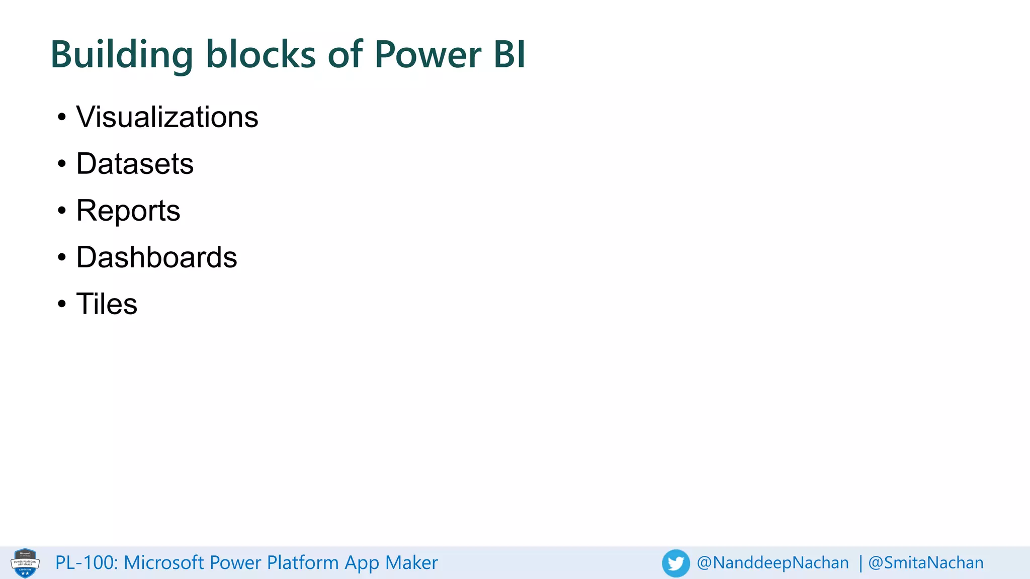 PL-100: Microsoft Power Platform App Maker @NanddeepNachan | @SmitaNachan
• Visualizations
• Datasets
• Reports
• Dashboards
• Tiles
Building blocks of Power BI
 