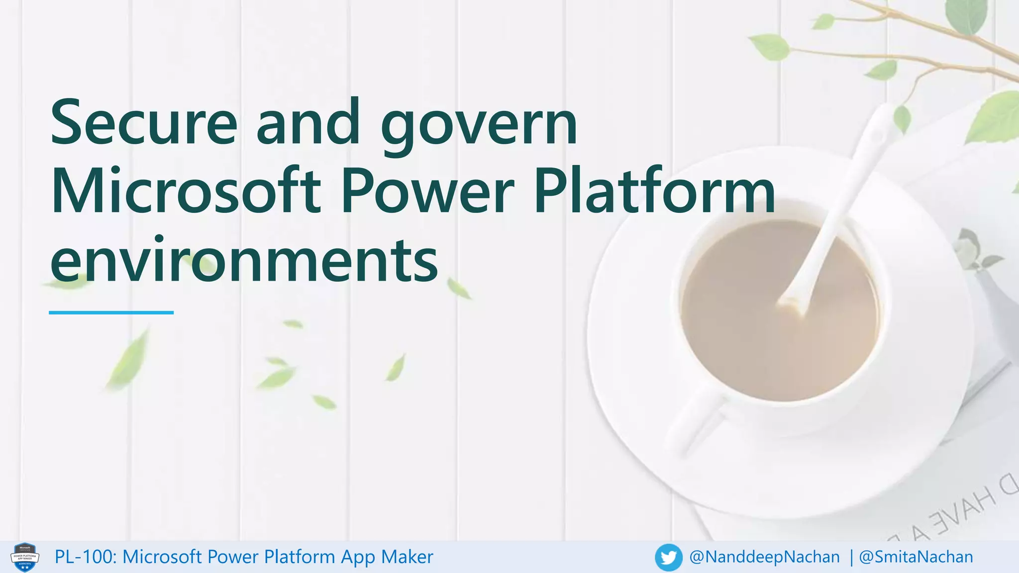 PL-100: Microsoft Power Platform App Maker @NanddeepNachan | @SmitaNachan
Secure and govern
Microsoft Power Platform
environments
 