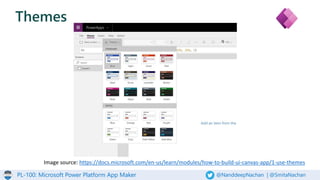 PL-100: Microsoft Power Platform App Maker @NanddeepNachan | @SmitaNachan
Themes
Image source: https://docs.microsoft.com/en-us/learn/modules/how-to-build-ui-canvas-app/1-use-themes
 