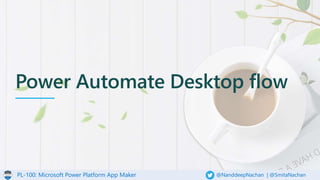 PL-100: Microsoft Power Platform App Maker @NanddeepNachan | @SmitaNachan
Power Automate Desktop flow
 