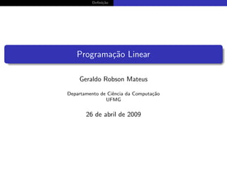 Deﬁni¸˜o
              ca




   Programa¸˜o Linear
           ca

    Geraldo Robson Mateus

Departamento de Ciˆncia da Computa¸˜o
                  e               ca
               UFMG


       26 de abril de 2009
 