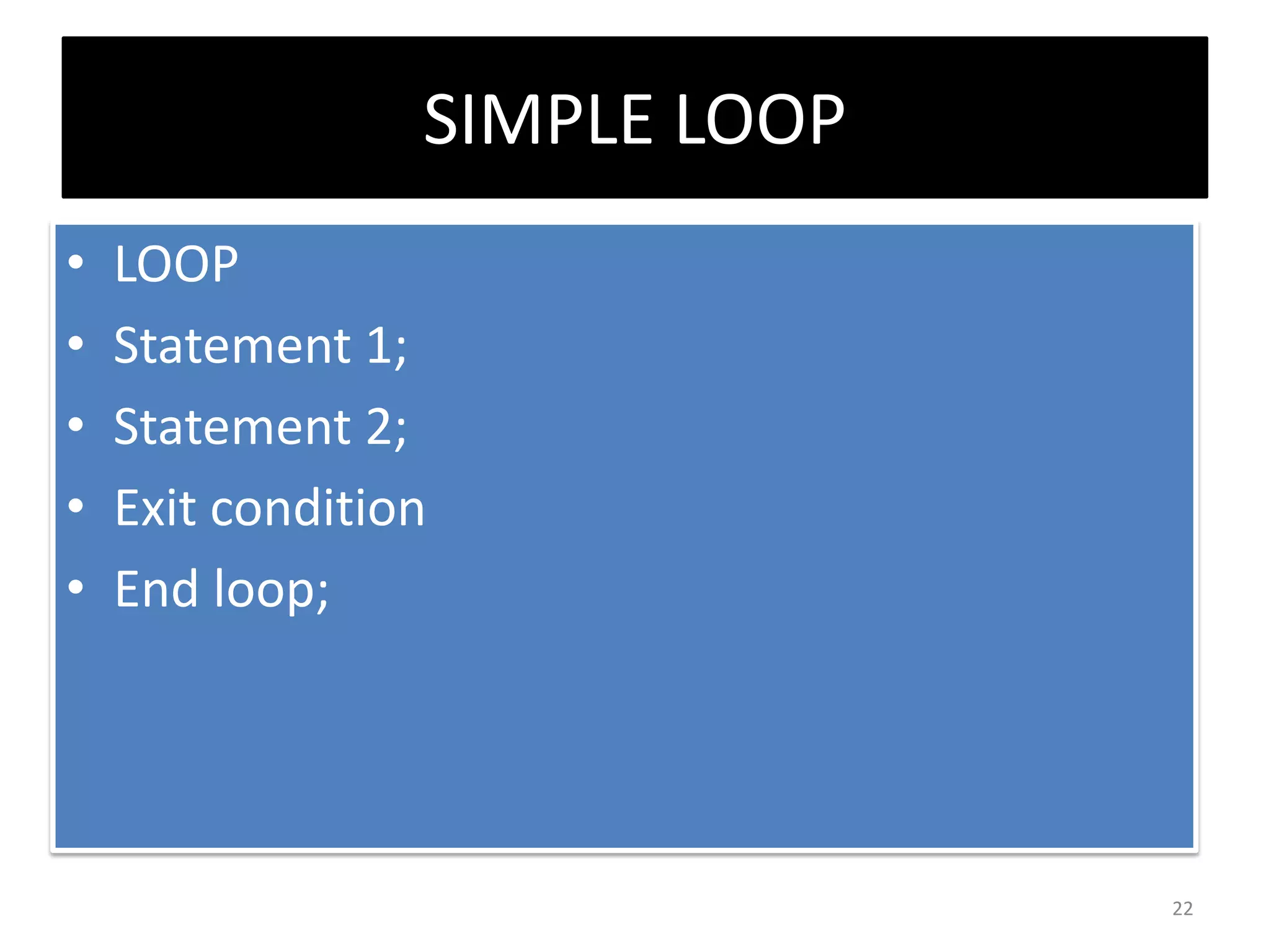 SIMPLE LOOP
• LOOP
• Statement 1;
• Statement 2;
• Exit condition
• End loop;
22
 
