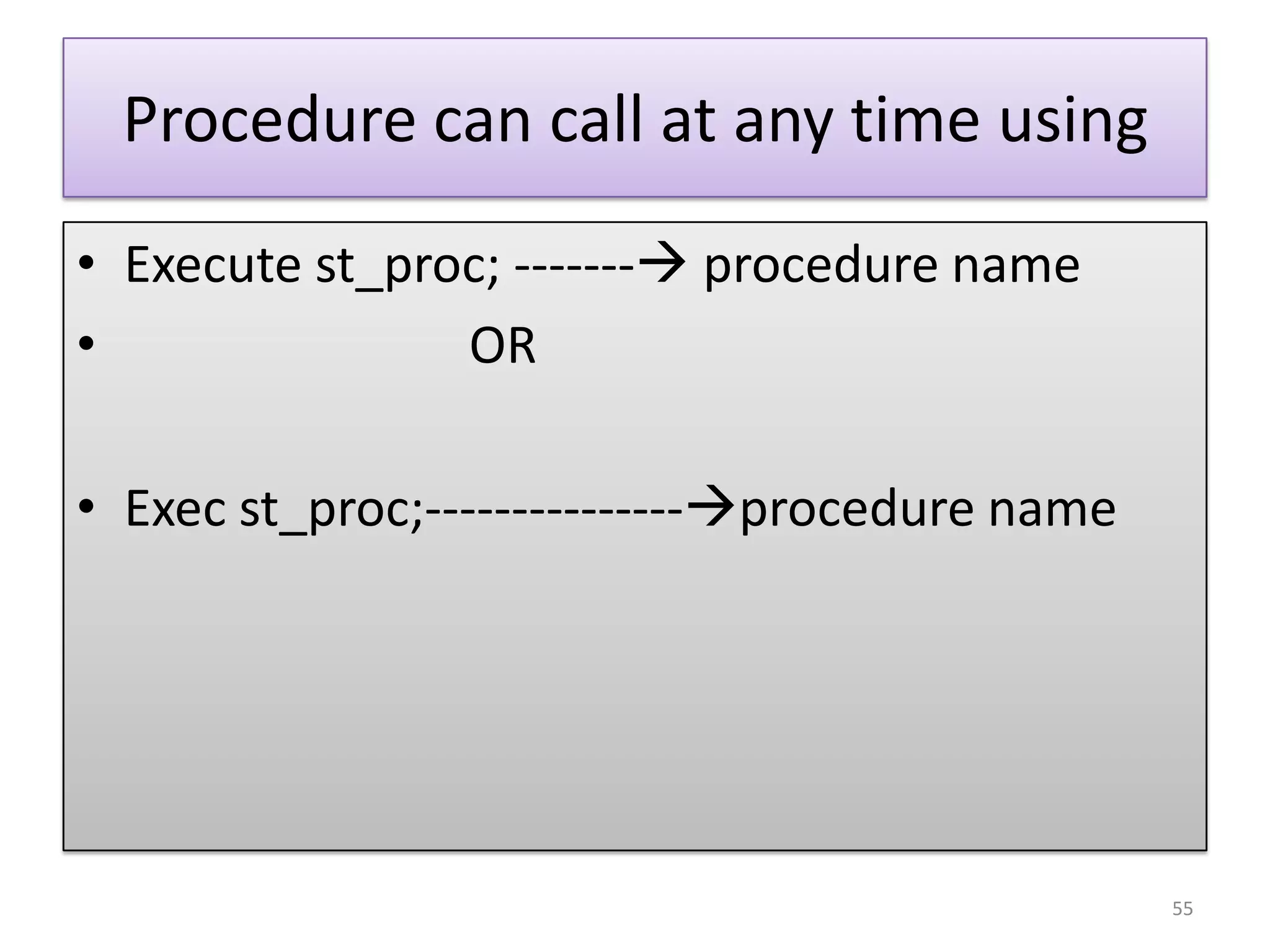 Procedure can call at any time using
• Execute st_proc; ------- procedure name
• OR
• Exec st_proc;---------------procedure name
55
 
