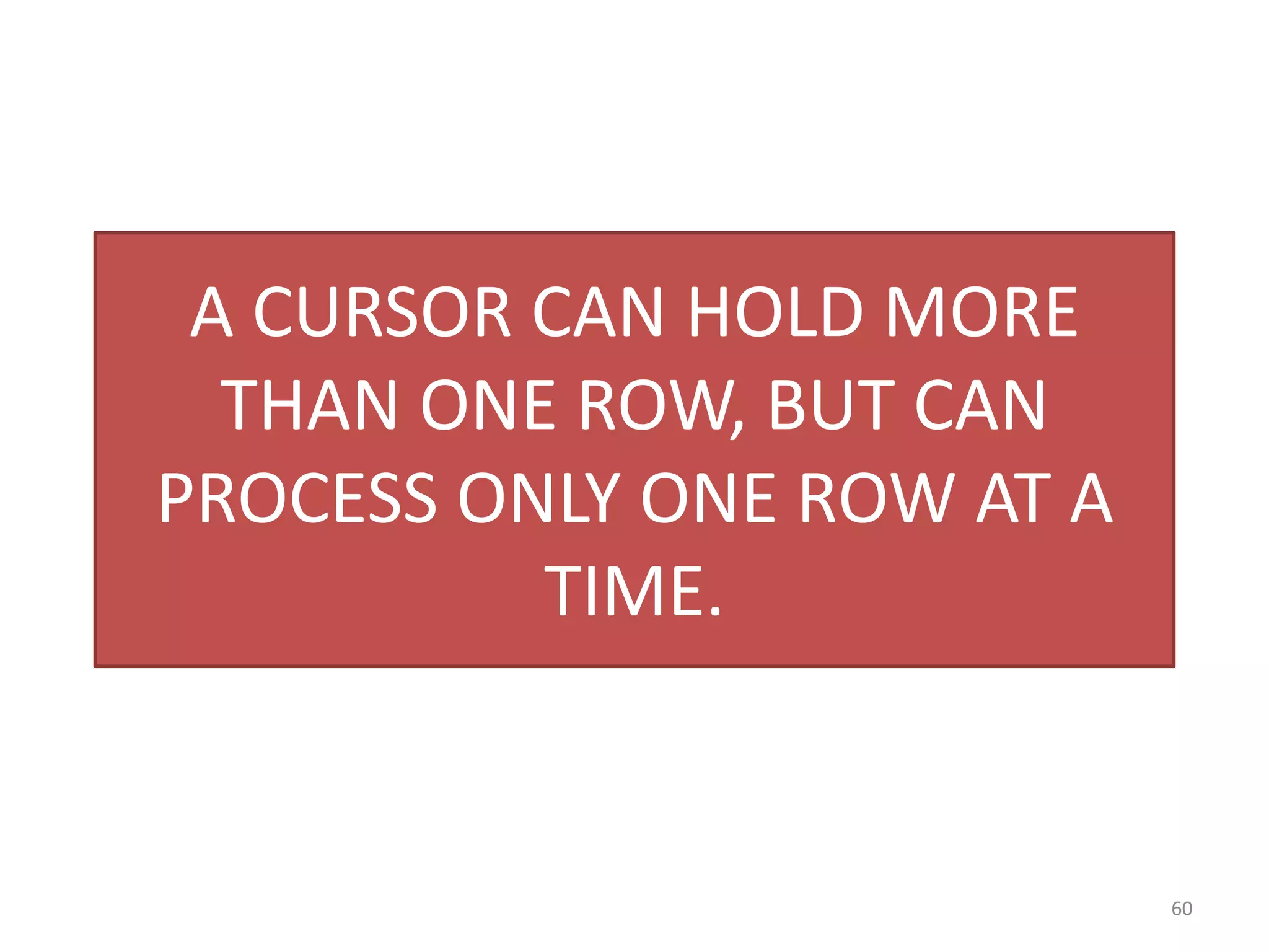 A CURSOR CAN HOLD MORE
THAN ONE ROW, BUT CAN
PROCESS ONLY ONE ROW AT A
TIME.
60
 