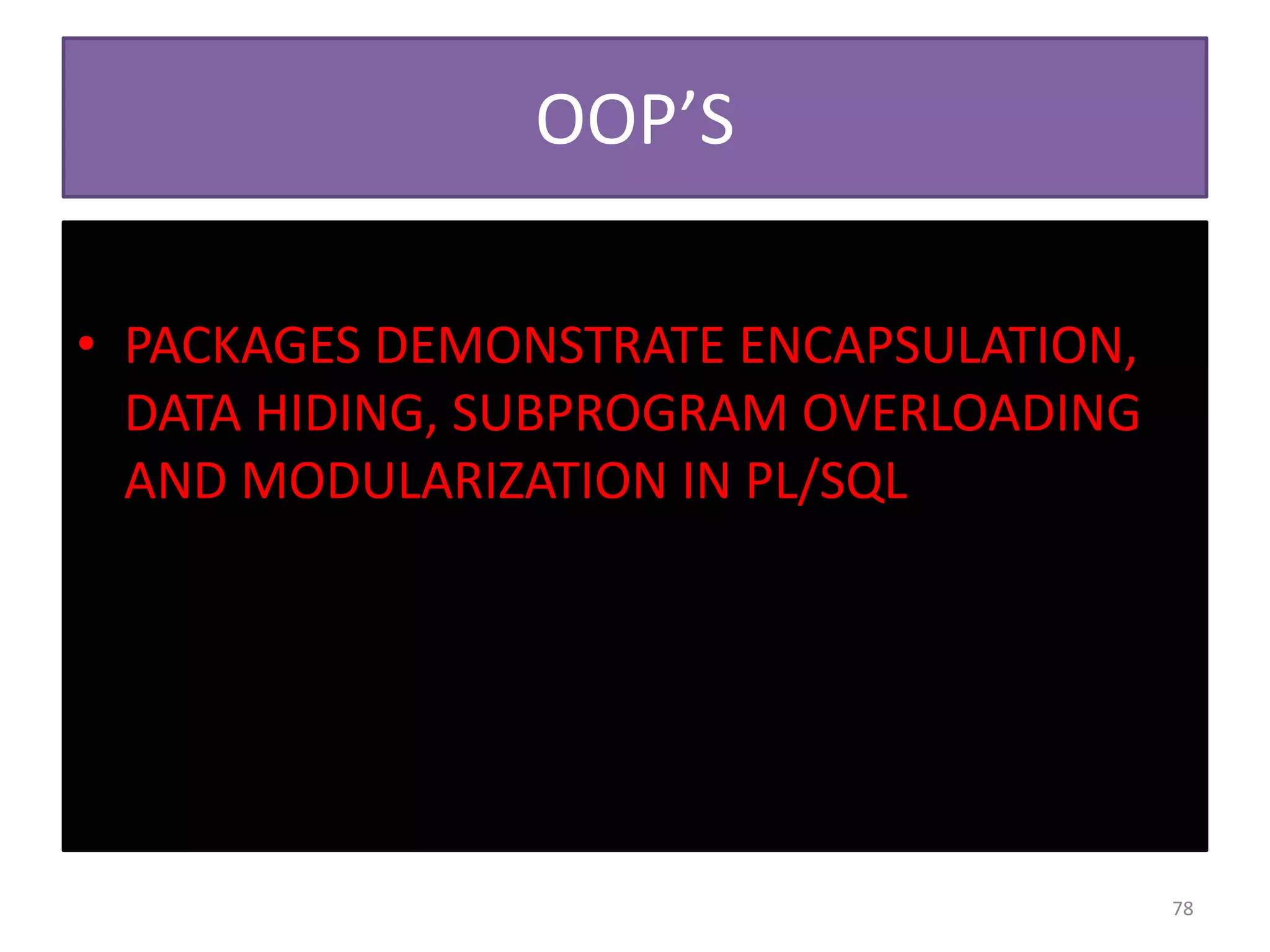 OOP’S
• PACKAGES DEMONSTRATE ENCAPSULATION,
DATA HIDING, SUBPROGRAM OVERLOADING
AND MODULARIZATION IN PL/SQL
78
 