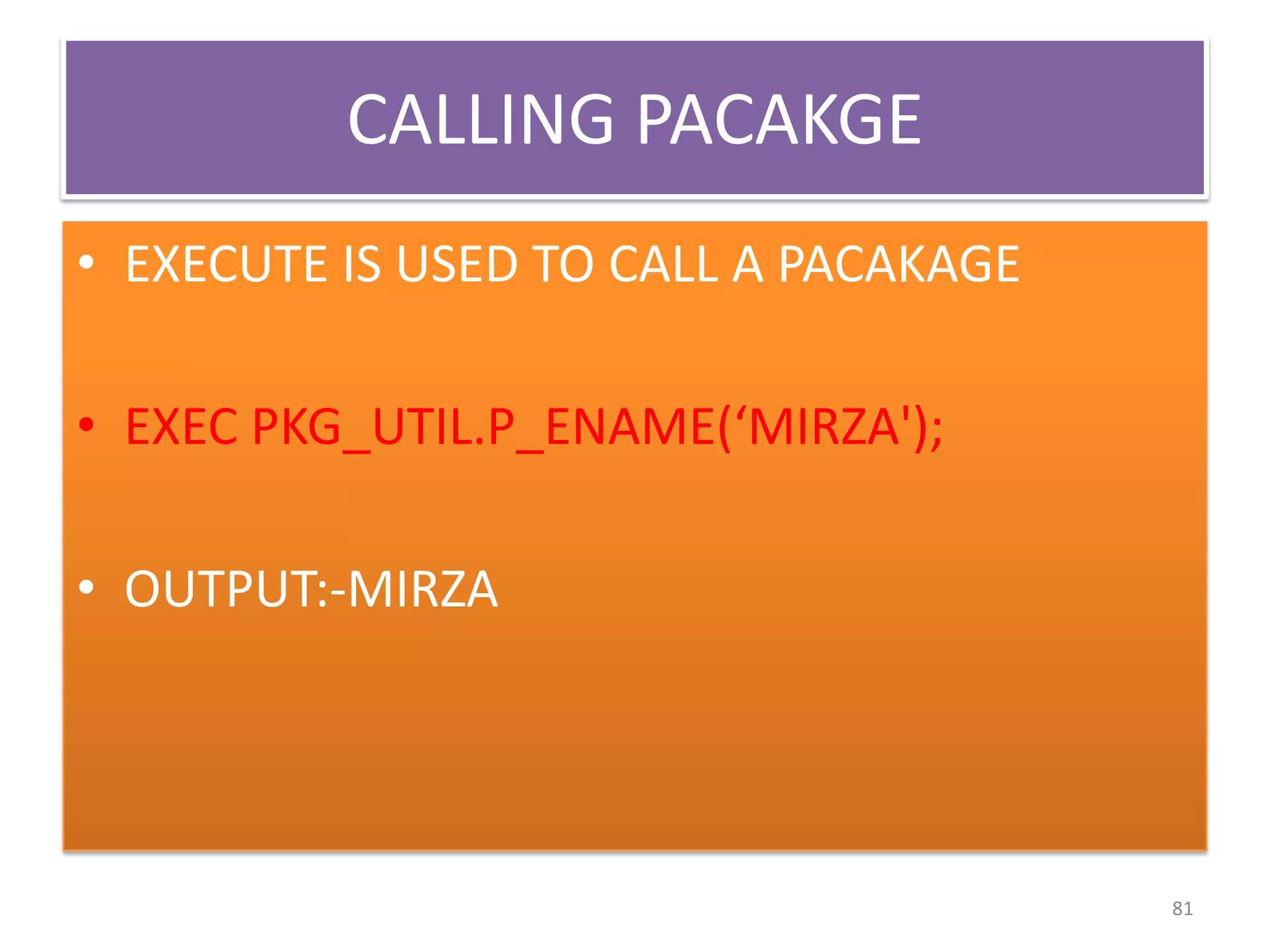 CALLING PACAKGE
• EXECUTE IS USED TO CALL A PACAKAGE
• EXEC PKG_UTIL.P_ENAME(‘MIRZA');
• OUTPUT:-MIRZA
81
 