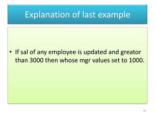 Explanation of last example
• If sal of any employee is updated and greator
than 3000 then whose mgr values set to 1000.
28
 