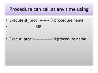 Procedure can call at any time using
• Execute st_proc; ------- procedure name
• OR
• Exec st_proc;---------------procedure name
55
 