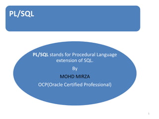 PL/SQL
PL/SQL stands for Procedural Language
extension of SQL.
By
MOHD MIRZA
OCP(Oracle Certified Professional)
1
 