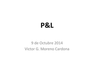 P&L 
9 
de 
Octubre 
2014 
Victor 
G. 
Moreno 
Cardona 
 